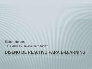 Elaborado por:
L.L.I. Abdías Gavilla Hernández

DISEÑO DE REACTIVO PARA B-LEARNING
 
