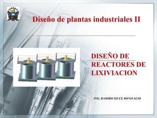 Diseño de plantas industriales II
ING. RAMIRO SIUCE BONIFACIO
DISEÑO DE
REACTORES DE
LIXIVIACION
 