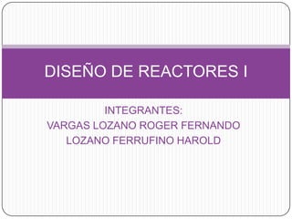 INTEGRANTES:
VARGAS LOZANO ROGER FERNANDO
LOZANO FERRUFINO HAROLD
DISEÑO DE REACTORES I
 
