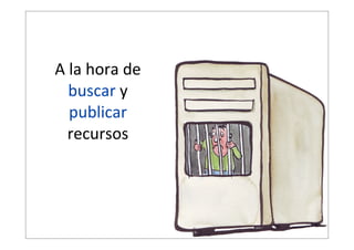 A  la  hora  de  
buscar  y  
publicar  
recursos

 