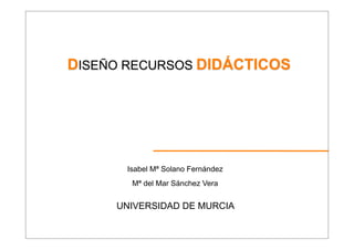 DISEÑO RECURSOS DIDÁCTICOS

Isabel Mª Solano Fernández
Mª del Mar Sánchez Vera

UNIVERSIDAD DE MURCIA

 