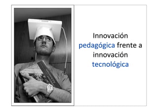 Innovación  
pedagógica  frente  a  
innovación  
tecnológica

 