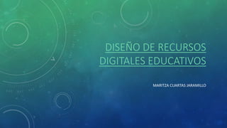 DISEÑO DE RECURSOS 
DIGITALES EDUCATIVOS 
MARITZA CUARTAS JARAMILLO 
 