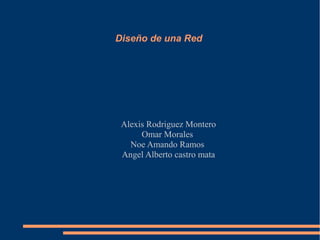 Diseño de una Red
Alexis Rodriguez Montero
Omar Morales
Noe Amando Ramos
Angel Alberto castro mata
 