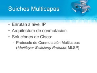 Suiches MulticapasEnrutan a nivel IPArquitectura de conmutaciónSoluciones de Cisco:Protocolo de Conmutación Multicapas (Multilayer Switching Protocol, MLSP)