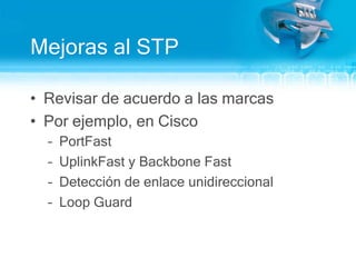 Mejoras al STPRevisar de acuerdo a las marcasPor ejemplo, en CiscoPortFastUplinkFast y Backbone FastDetección de enlace unidireccionalLoop Guard
