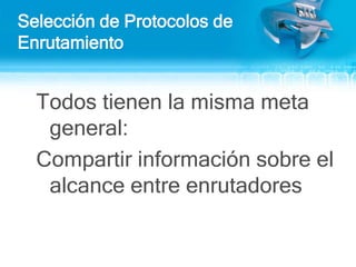 Selección de Protocolos de EnrutamientoTodos tienen la misma meta general:Compartir información sobre el alcance entre enrutadores