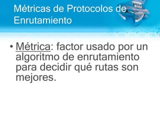 Métricas de Protocolos de EnrutamientoMétrica: factor usado por un algoritmo de enrutamiento para decidir qué rutas son mejores.