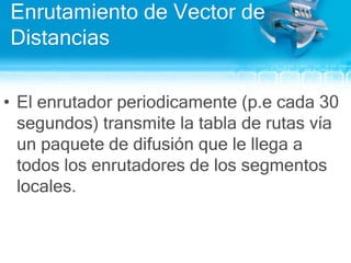 Enrutamiento de Vector de DistanciasEl enrutadorperiodicamente (p.ecada 30 segundos) transmite la tabla de rutasvía un paquete de difusiónque le llega a todos los enrutadores de los segmentos locales.