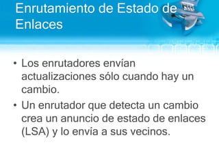 Enrutamiento de Estado de EnlacesLos enrutadoresenvíanactualizacionessólocuando hay un cambio.Un enrutadorquedetecta un cambiocrea un anuncio de estado de enlaces (LSA) y lo envía a susvecinos.
