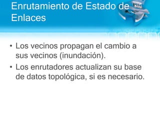 Enrutamiento de Estado de EnlacesLos vecinospropagan el cambio a susvecinos (inundación).Los enrutadoresactualizansu base de datostopológica, siesnecesario.