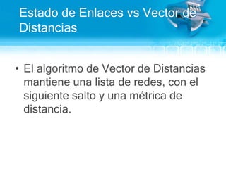 Estado de Enlaces vs Vector de DistanciasEl algoritmo de Vector de Distanciasmantieneunalista de redes, con el siguientesalto y unamétrica de distancia.