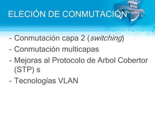 ELECIÓN DE CONMUTACIÓNConmutacióncapa 2 (switching)ConmutaciónmulticapasMejoras al Protocolo de ArbolCobertor (STP) sTecnologías VLAN