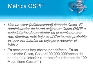 OSPF (Open Shortest Path First)Estándar abierto, definido en RFC 2328Se adapta a los cambios rápidamenteSoporta redes muy grandesNo usa mucho ancho de bandaAutentica los mensajes del protocolo para cumplir metas de seguridad