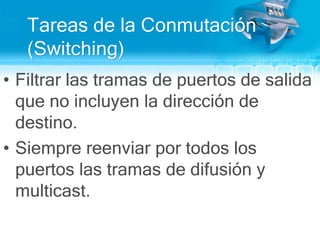 Tareas de la Conmutación  (Switching)Filtrar las tramas de puertos de salida que no incluyen la dirección de destino.Siempre reenviar por todos los puertos las tramas de difusión y multicast.