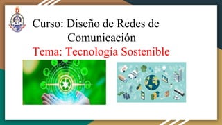 Curso: Diseño de Redes de
Comunicación
Tema: Tecnología Sostenible
 