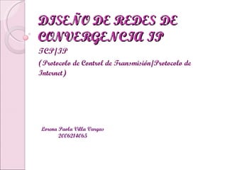DISEÑO DE REDES DE CONVERGENCIA IP TCP/IP ( Protocolo de Control de Transmisión/Protocolo de Internet ) Lorena Paola Villa Vargas 2006214065 