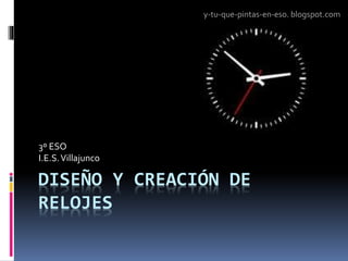 DISEÑO Y CREACIÓN DE
RELOJES
3º ESO
I.E.S.Villajunco
y-tu-que-pintas-en-eso. blogspot.com
 