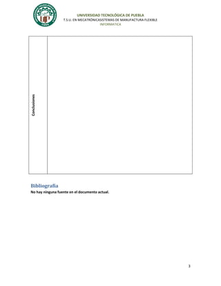 UNIVERSIDAD TECNOLÓGICA DE PUEBLA

Conclusiones

T.S.U. EN MECATRÓNICASISTEMAS DE MANUFACTURA FLEXIBLE
INFORMATICA

Bibliografía
No hay ninguna fuente en el documento actual.

3

 