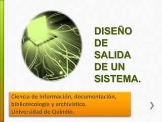 DISEÑO
DE
SALIDA
DE UN
SISTEMA.
Ciencia de Información, documentación,
bibliotecología y archivística.
Universidad de Quindío.
 