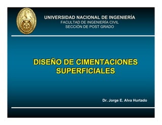 UNIVERSIDAD NACIONAL DE INGENIERÍA
        FACULTAD DE INGENIERÍA CIVIL
          SECCIÓN DE POST GRADO




DISEÑO DE CIMENTACIONES
DISEÑO DE CIMENTACIONES
     SUPERFICIALES
     SUPERFICIALES


                            Dr. Jorge E. Alva Hurtado
 