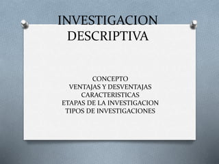 INVESTIGACION
DESCRIPTIVA
CONCEPTO
VENTAJAS Y DESVENTAJAS
CARACTERISTICAS
ETAPAS DE LA INVESTIGACION
TIPOS DE INVESTIGACIONES
 