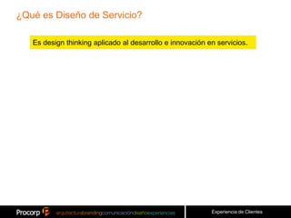 ¿Qué es Diseño de Servicio?

   Es design thinking aplicado al desarrollo e innovación en servicios.




                                                           Experiencia de Clientes
 