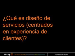 ¿Qué es diseño de
servicios (centrados
en experiencia de
clientes)?

                       Experiencia de Clientes
 