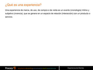 ¿Qué es una experiencia?
Una experiencia de marca, de uso, de compra o de visita es un evento (cronología) íntimo y
subjetivo (vivencia), que se genera en un espacio de relación (interacción) con un producto o
servicio.




                                                                    Experiencia de Clientes
 