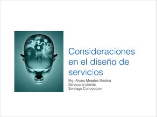 Consideraciones
en el diseño de
servicios
Mg. Alvaro Morales Medina
Servicio al cliente
Santiago Concepcion

 