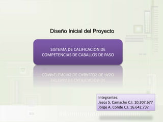 Integrantes:
Jesús S. Camacho C.I. 10.307.677
Jorge A. Conde C.I. 16.642.737
Diseño Inicial del Proyecto
SISTEMA DE CALIFICACION DE
COMPETENCIAS DE CABALLOS DE PASO
 
