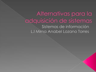 Alternativas para la adquisición de sistemas Sistemas de información   L.I Mirna Anabel Lozano Torres 
