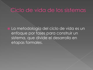 Ciclo de vida de los sistemasLa metodología del ciclo de vida es un enfoque por fases para construir un sistema, que divide el desarrollo en etapas formales.