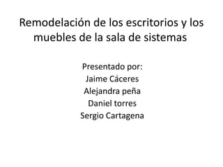 Remodelación de los escritorios y los muebles de la sala de sistemas	 Presentado por: Jaime Cáceres  Alejandra peña  Daniel torres Sergio Cartagena 