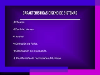 CARACTERÍSTICAS DISEÑO DE SISTEMAS

Eficacia.

Facilidad de uso.

 Ahorro.

Detección de Fallos.

Clasificación de información.

 Identificación de necesidades del cliente
 