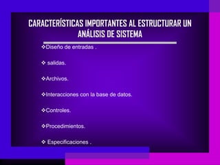 CARACTERÍSTICAS IMPORTANTES AL ESTRUCTURAR UN
              ANÁLISIS DE SISTEMA
   Diseño de entradas .

    salidas.

   Archivos.

   Interacciones con la base de datos.

   Controles.

   Procedimientos.

    Especificaciones .
 