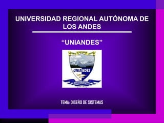 UNIVERSIDAD REGIONAL AUTÓNOMA DE
            LOS ANDES

           “UNIANDES”




          TEMA: DISEÑO DE SISTEMAS
 
