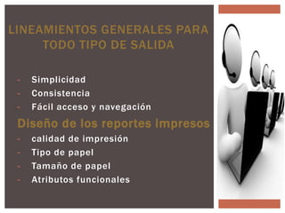 LINEAMIENTOS GENERALES PARA
     TODO TIPO DE SALIDA

 -   Simplicidad
 -   Consistencia
 -   Fácil acceso y navegación
 Diseño de los reportes impresos
 -   calidad de impresión
 -   Tipo de papel
 -   Tamaño de papel
 -   Atributos funcionales
 