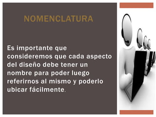 NOMENCLATURA


Es importante que
consideremos que cada aspecto
del diseño debe tener un
nombre para poder luego
referirnos al mismo y poderlo
ubicar fácilmente .
 
