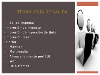 TECNOLOGÍA DE SALIDA

• Salida impresa
-impresión de impacto
-impresión de inyección de tinta
-impresión laser
-plotter
• Monitor
• Multimedia
• Almacenamiento portátil
• Web
• De sistemas
 