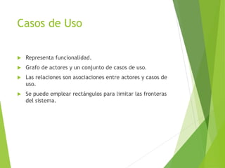 Casos de Uso
 Representa funcionalidad.
 Grafo de actores y un conjunto de casos de uso.
 Las relaciones son asociaciones entre actores y casos de
uso.
 Se puede emplear rectángulos para limitar las fronteras
del sistema.
 
