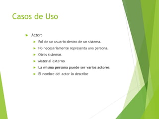 Casos de Uso
 Actor:
 Rol de un usuario dentro de un sistema.
 No necesariamente representa una persona.
 Otros sistemas
 Material externo
 La misma persona puede ser varios actores
 El nombre del actor lo describe
 