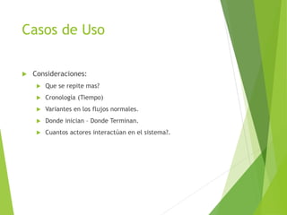 Casos de Uso
 Consideraciones:
 Que se repite mas?
 Cronología (Tiempo)
 Variantes en los flujos normales.
 Donde inician – Donde Terminan.
 Cuantos actores interactúan en el sistema?.
 