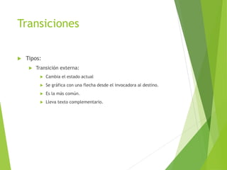 Transiciones
 Tipos:
 Transición externa:
 Cambia el estado actual
 Se gráfica con una flecha desde el invocadora al destino.
 Es la más común.
 Lleva texto complementario.
 