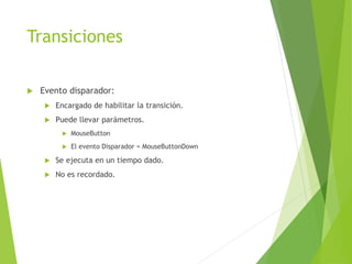 Transiciones
 Evento disparador:
 Encargado de habilitar la transición.
 Puede llevar parámetros.
 MouseButton
 El evento Disparador = MouseButtonDown
 Se ejecuta en un tiempo dado.
 No es recordado.
 
