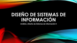 DISEÑO DE SISTEMAS DE
INFORMACIÓN
Análisis y Diseño de Sistemas de Información II

 