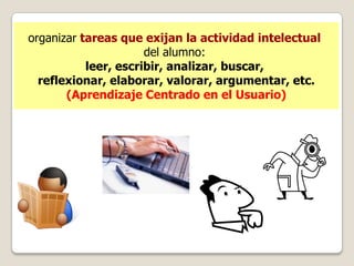 organizar tareas que exijan la actividad intelectual
                      del alumno:
           leer, escribir, analizar, buscar,
  reflexionar, elaborar, valorar, argumentar, etc.
       (Aprendizaje Centrado en el Usuario)
 