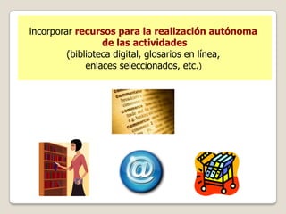 incorporar recursos para la realización autónoma
                  de las actividades
         (biblioteca digital, glosarios en línea,
              enlaces seleccionados, etc.)
 