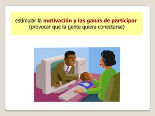 estimular la motivación y las ganas de participar
      (provocar que la gente quiera conectarse)
 