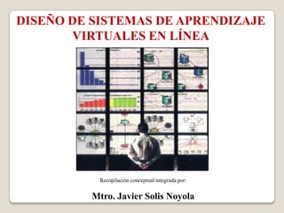 DISEÑO DE SISTEMAS DE APRENDIZAJE
       VIRTUALES EN LÍNEA




           Recopilación conceptual integrada por:


          Mtro. Javier Solis Noyola
 
